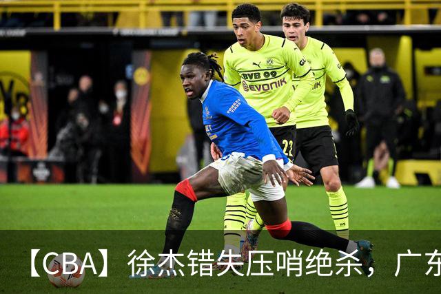 【CBA】徐杰错失压哨绝杀，广东队客场不敌南京同曦无缘开门红