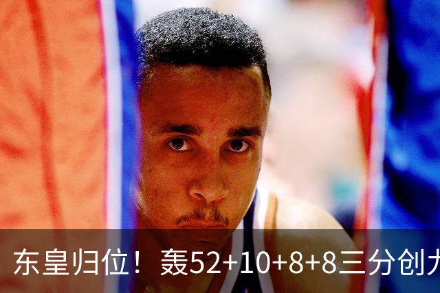 东皇归位！轰52+10+8+8三分创九纪录喜笑颜开 美媒：无法阻挡