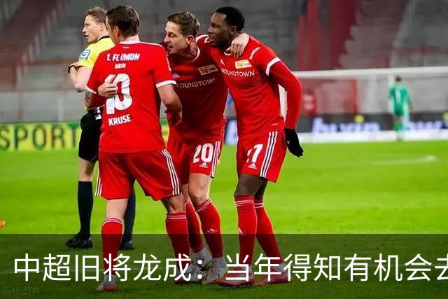 中超旧将龙成：当年得知有机会去利物浦深造时，没有特别激动