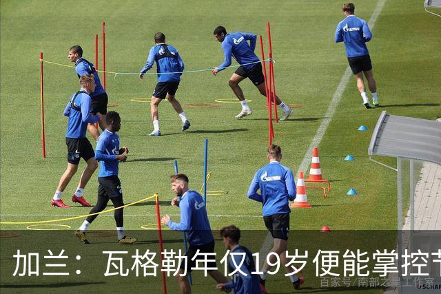 加兰：瓦格勒年仅19岁便能掌控节奏 靠的是日复一日刻苦训练