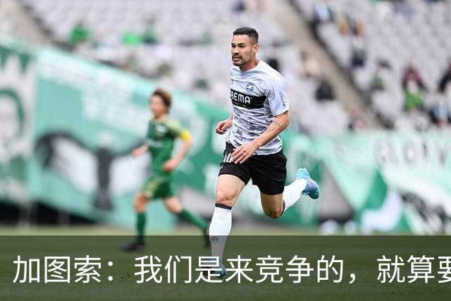 加图索：我们是来竞争的，就算要输也要以我们的方式去输