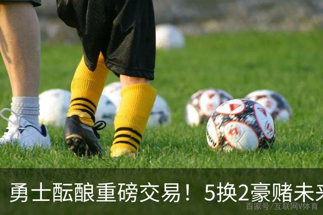 勇士酝酿重磅交易！5换2豪赌未来，25岁全明星前锋辅佐库里