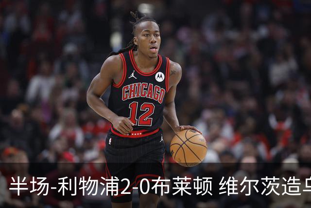半场-利物浦2-0布莱顿 维尔茨造乌龙伊萨克建功巴尔科拉送助攻
