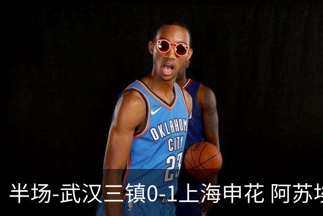 半场-武汉三镇0-1上海申花 阿苏埃闪击 三镇半场6射4正未能进球