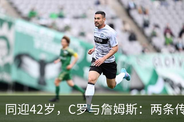 同迎42岁，C罗与詹姆斯：两条传奇赛道，两种人生选择丨观察