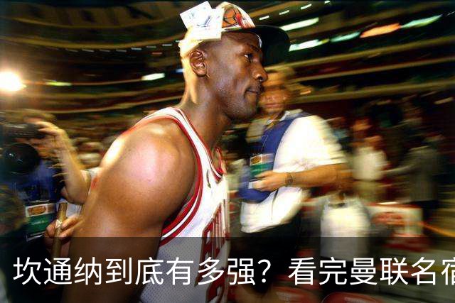 坎通纳到底有多强？看完曼联名宿的评价，才能理解他的特殊地位