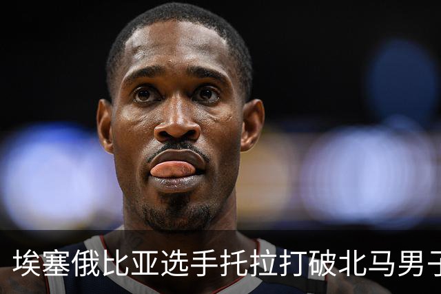 埃塞俄比亚选手托拉打破北马男子赛会纪录