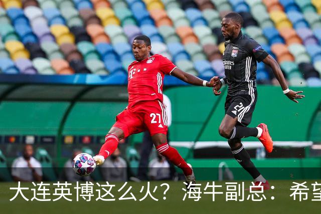 大连英博这么火？海牛副总：希望像大连一样，争相入股，却入不了