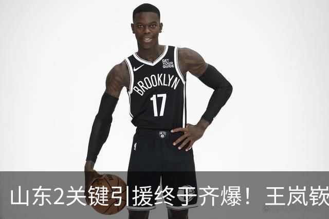 山东2关键引援终于齐爆！王岚嵚持球大核稳关键分，祝铭震顶级3D