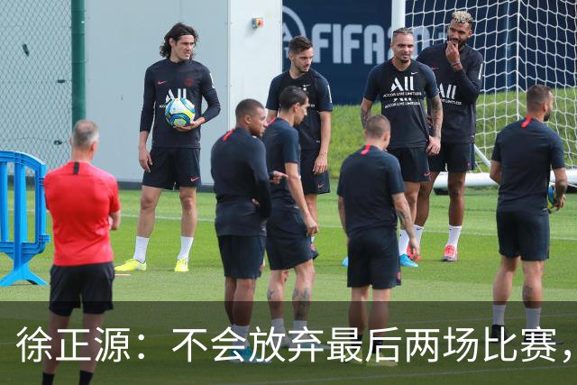 徐正源：不会放弃最后两场比赛，在考虑能不能给年轻球员一些机会