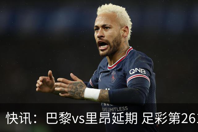 快讯：巴黎vs里昂延期 足彩第26150期开奖推迟