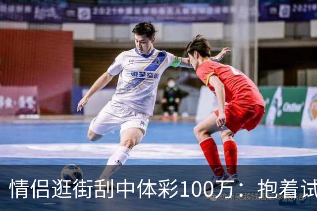 情侣逛街刮中体彩100万：抱着试试手气的心态