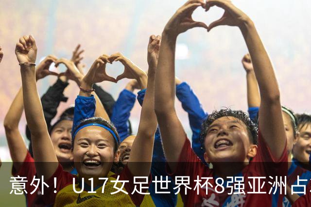 意外！U17女足世界杯8强亚洲占3席 欧洲5队全军覆没