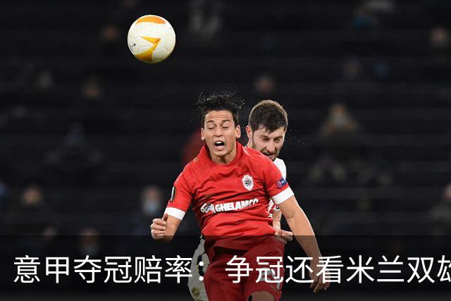 意甲夺冠赔率：争冠还看米兰双雄 国米1赔1.5领跑