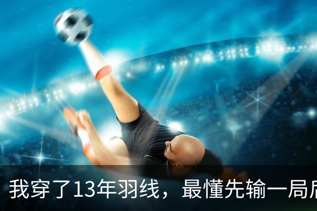 我穿了13年羽线，最懂先输一局后那两局21比9