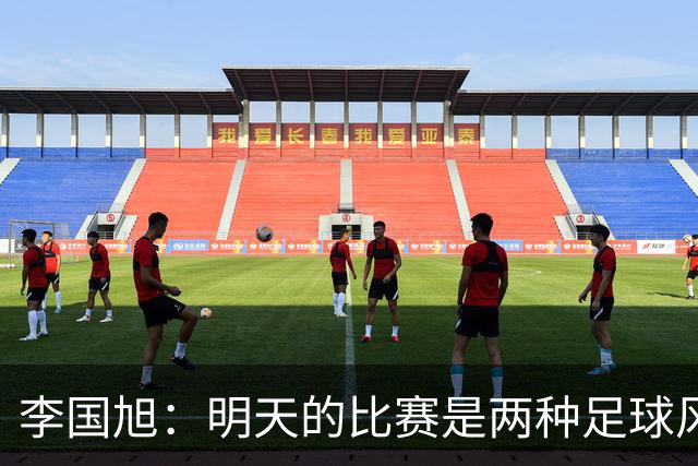 李国旭：明天的比赛是两种足球风格的对抗，毛伟杰恢复情况情况比想象的好