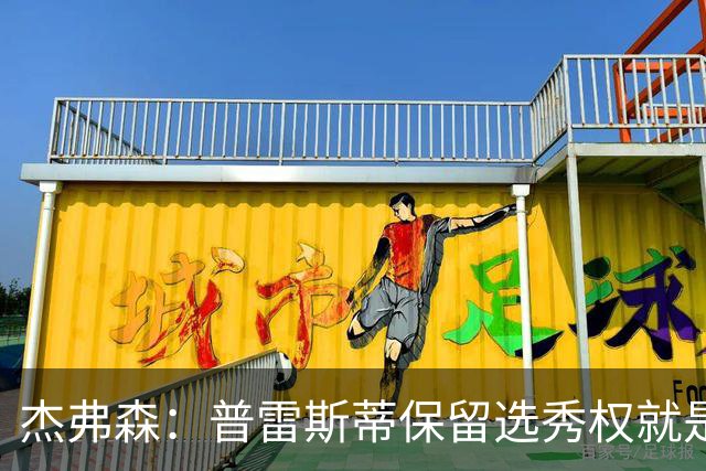 杰弗森：普雷斯蒂保留选秀权就是为应对意外 雷霆争冠期还有5-7年