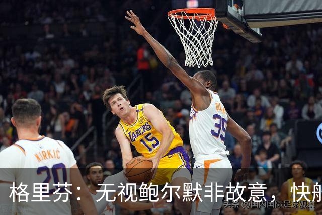 格里芬：无视鲍尔默非故意，快船让我跟他握手太虚伪