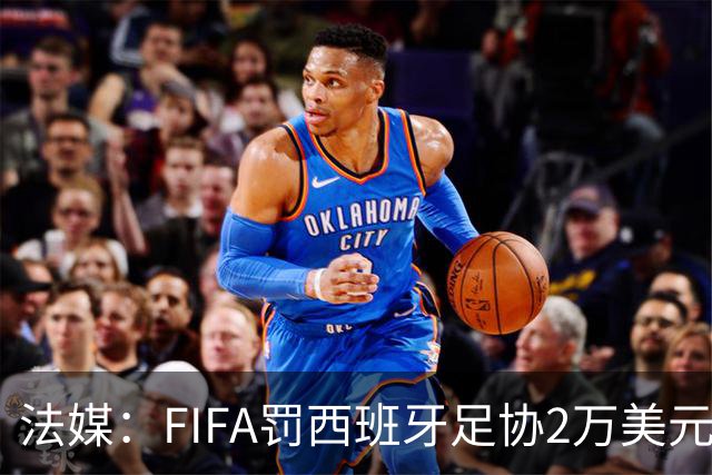 法媒：FIFA罚西班牙足协2万美元，下场FIFA赛部分空场