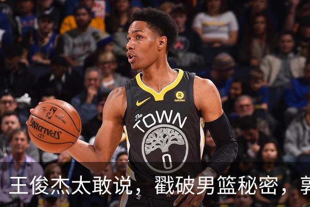 王俊杰太敢说，戳破男篮秘密，郭士强这次真要翻脸