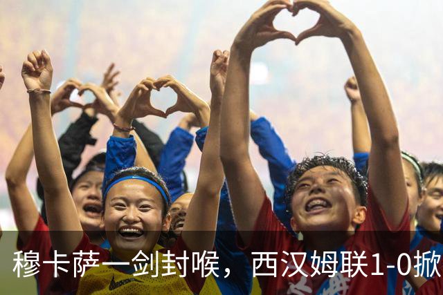 穆卡萨一剑封喉，西汉姆联1-0掀翻领头羊，迎来2连胜，逼近榜首