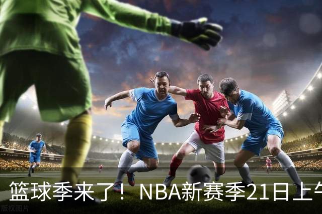 篮球季来了！NBA新赛季21日上午开战，三场揭幕战场场都好看