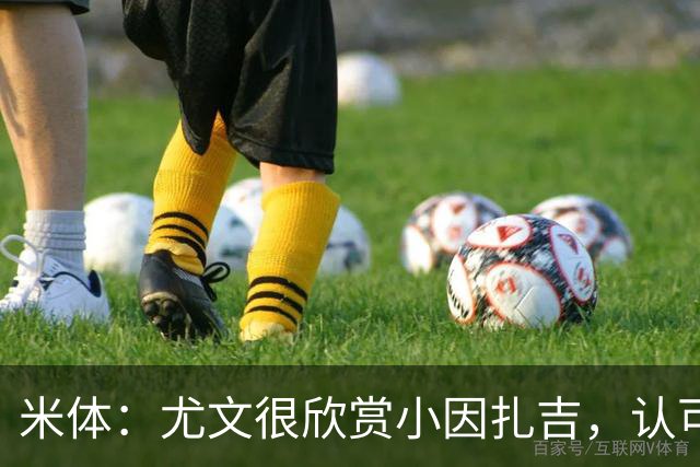 米体：尤文很欣赏小因扎吉，认可他处理更衣室关系的能力