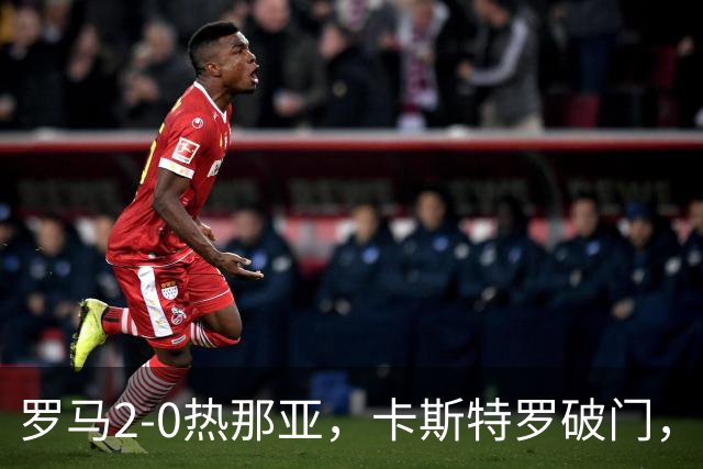 罗马2-0热那亚，卡斯特罗破门，卢利职业生涯首球