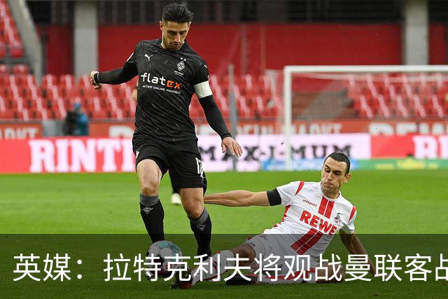 英媒：拉特克利夫将观战曼联客战切尔西，上次观战曼联输球
