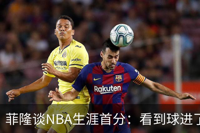 菲隆谈NBA生涯首分：看到球进了感觉很棒 我会始终做好准备