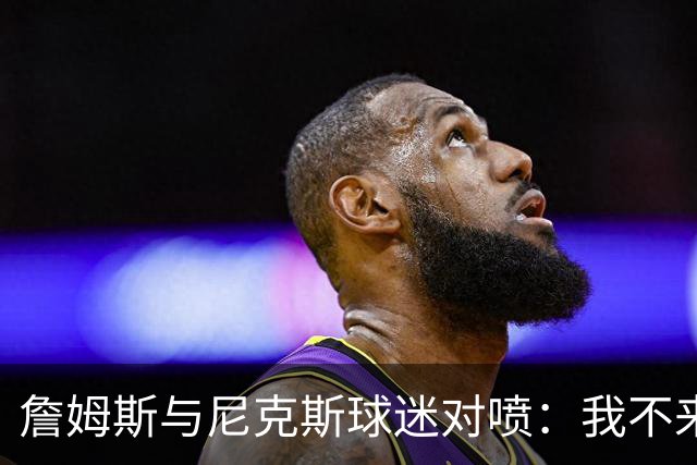 詹姆斯与尼克斯球迷对喷：我不来自西海岸，我是俄亥俄人