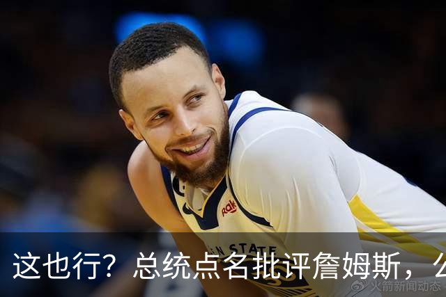 这也行？总统点名批评詹姆斯，公开直接骂！