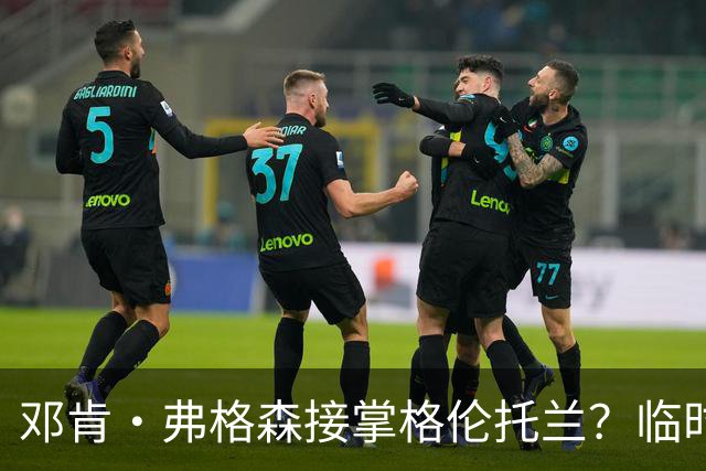 邓肯·弗格森接掌格伦托兰？临时主帅：这消息让全队炸了