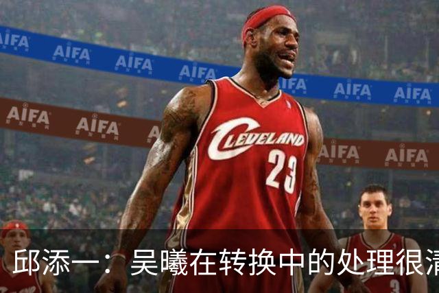 邱添一：吴曦在转换中的处理很清醒，他球商高，身体素质好