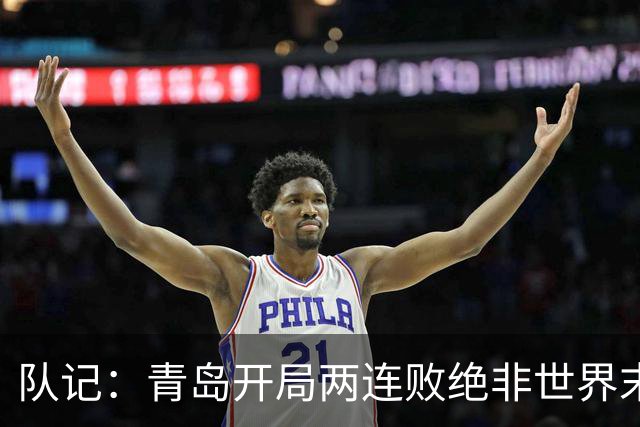 队记：青岛开局两连败绝非世界末日 他们依然是八强的有力争夺者