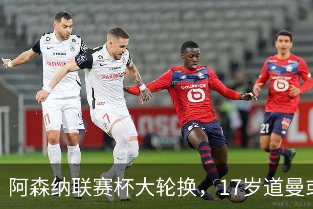阿森纳联赛杯大轮换，17岁道曼或首发战弗利特伍德