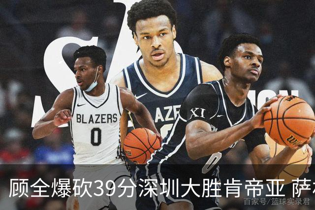 顾全爆砍39分深圳大胜肯帝亚 萨林杰21+21+10