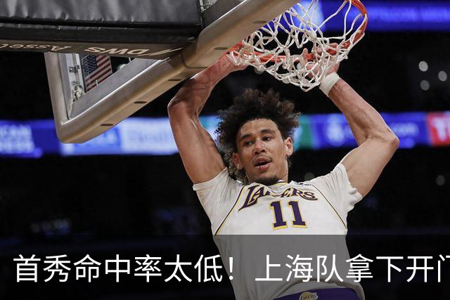 首秀命中率太低！上海队拿下开门红，但拉塞尔表现一般