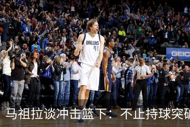 马祖拉谈冲击篮下：不止持球突破 空切挡拆顺下均可实现