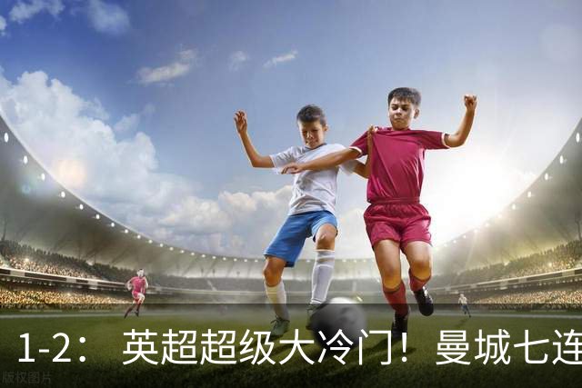 1-2： 英超超级大冷门！曼城七连胜惨遭终结，不败金身彻底告破了