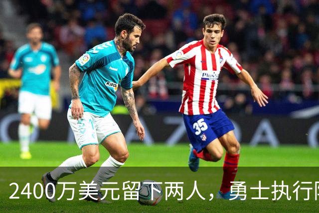 2400万美元留下两人，勇士执行阿库尼亚与阿尔比斯2027选项