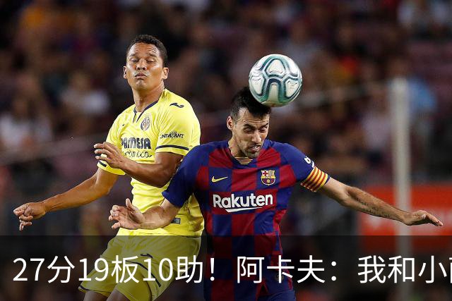 27分19板10助！阿卡夫：我和小萨的默契很好 他能所有人变得更好
