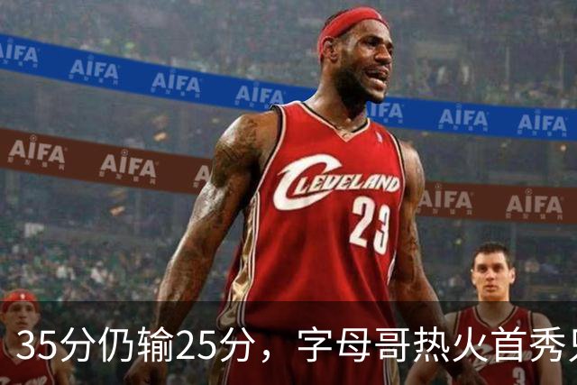 35分仍输25分，字母哥热火首秀只拿B-