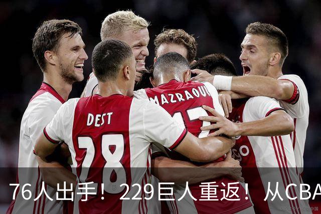 76人出手！229巨人重返！从CBA杀回来！能留下来吗？