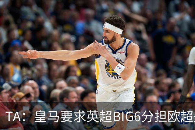 TA：皇马要求英超BIG6分担欧超失败成本，总金额可能高达8000万欧